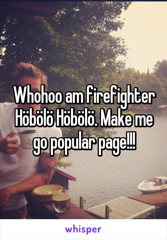 Whohoo am firefighter Höbölö Höbölö. Make me go popular page!!!