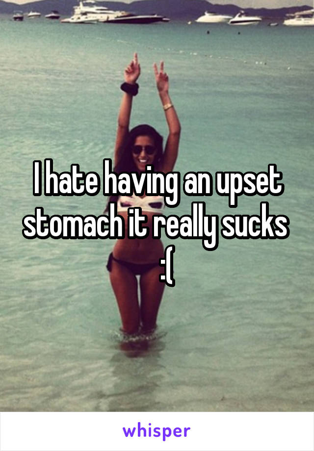I hate having an upset stomach it really sucks     :(