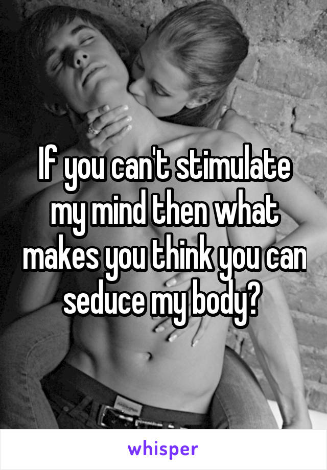 If you can't stimulate my mind then what makes you think you can seduce my body? 