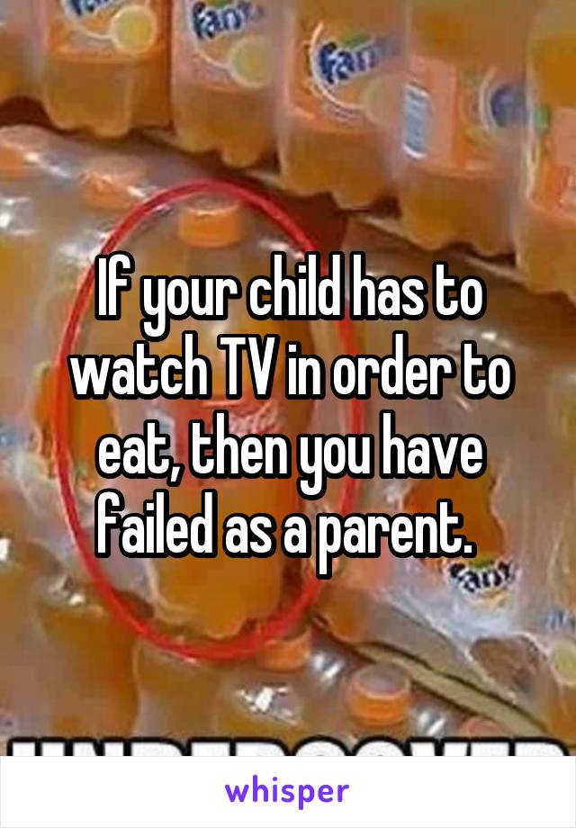 If your child has to watch TV in order to eat, then you have failed as a parent. 