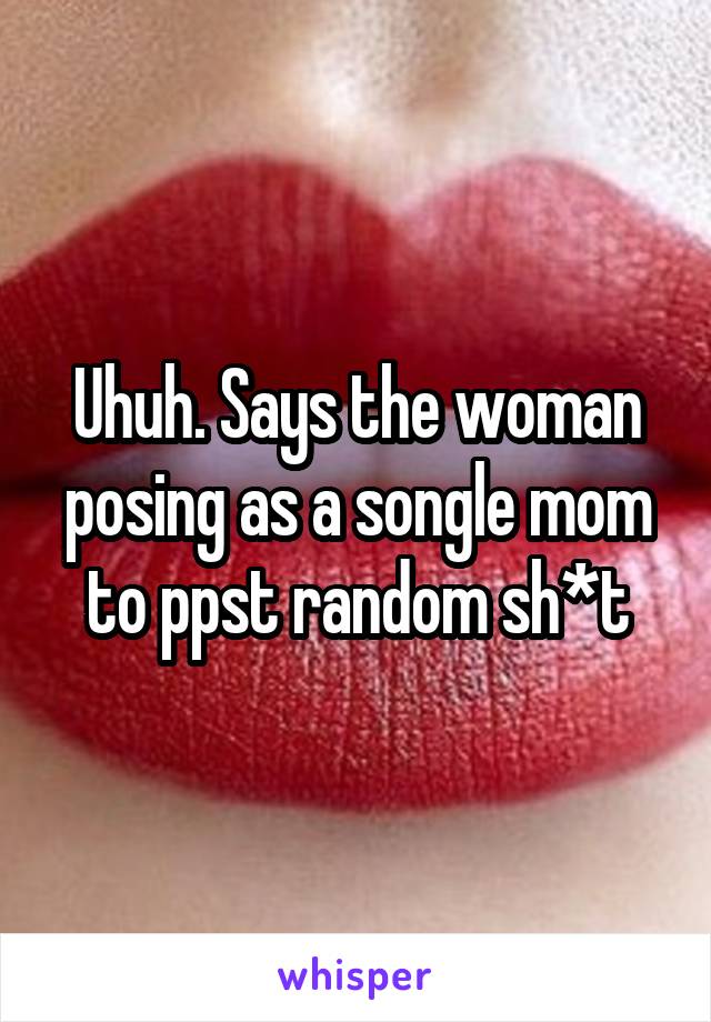 Uhuh. Says the woman posing as a songle mom to ppst random sh*t
