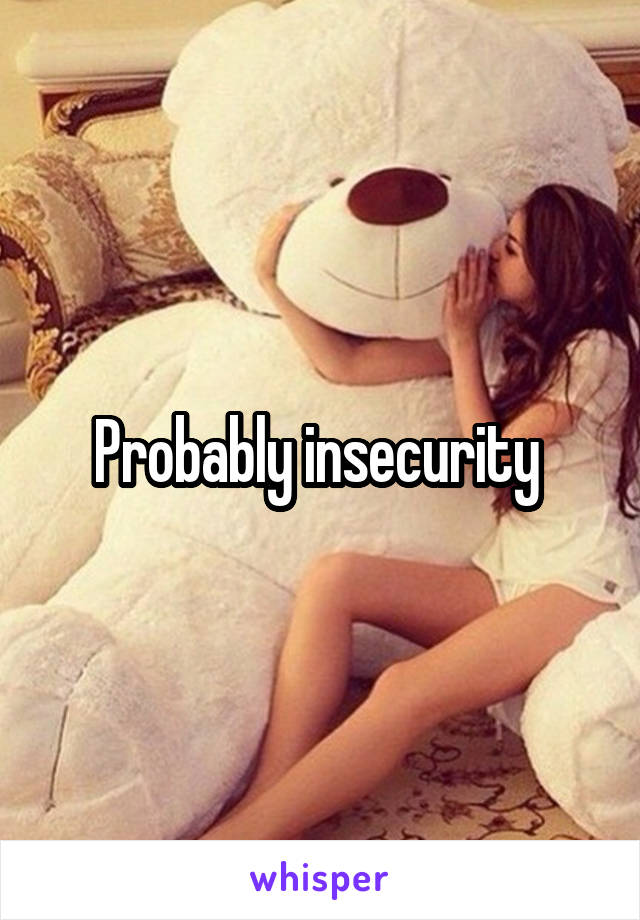 Probably insecurity 
