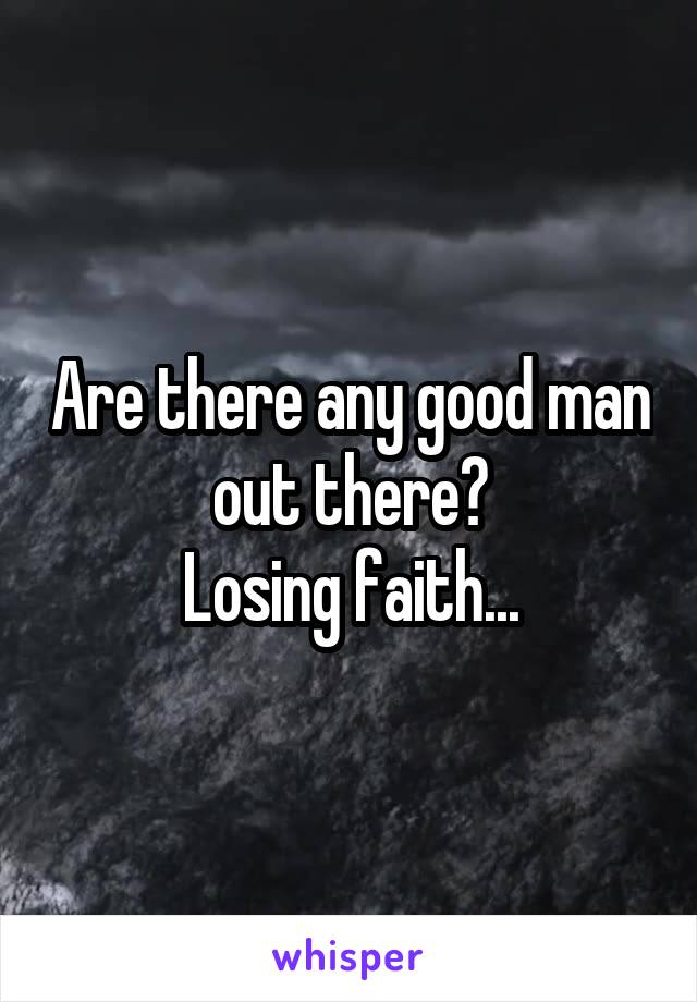Are there any good man out there?
Losing faith...