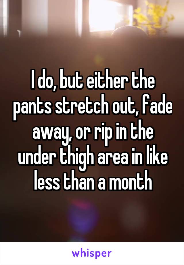 I do, but either the pants stretch out, fade away, or rip in the under thigh area in like less than a month