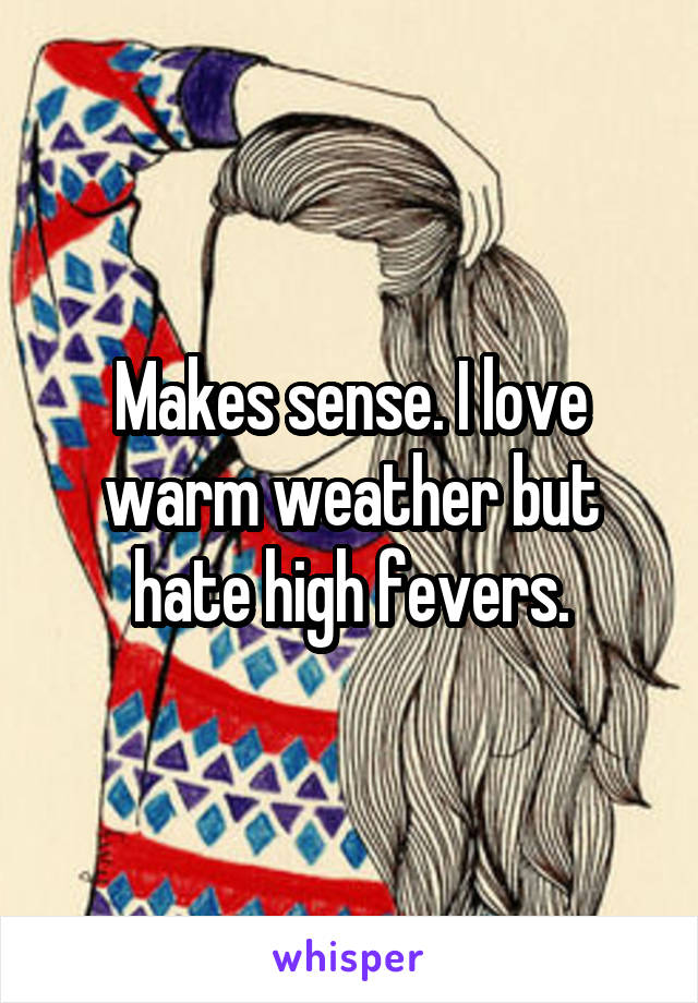 Makes sense. I love warm weather but hate high fevers.