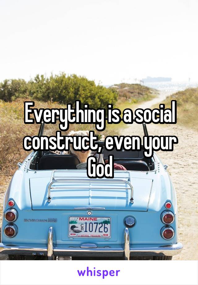 Everything is a social construct, even your God