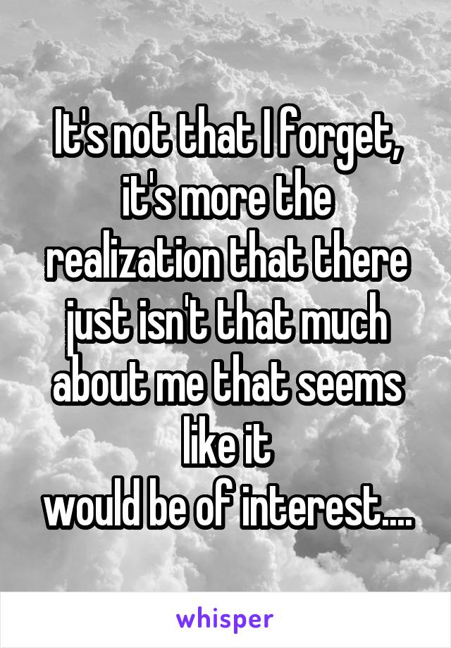 It's not that I forget,
it's more the realization that there just isn't that much about me that seems like it
would be of interest....