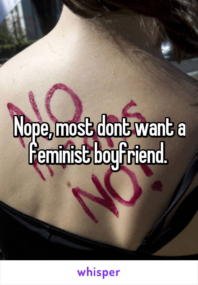 Nope, most dont want a feminist boyfriend. 
