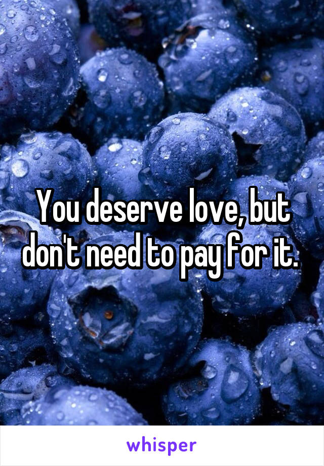 You deserve love, but don't need to pay for it. 