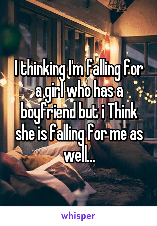 I thinking I'm falling for a girl who has a boyfriend but i Think she is falling for me as well...