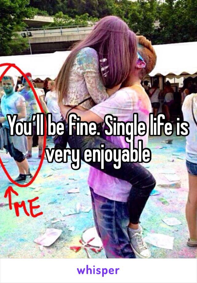 You’ll be fine. Single life is very enjoyable 