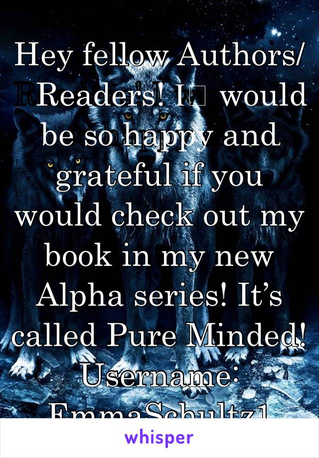 Hey fellow Authors/Readers! I️ would be so happy and grateful if you would check out my book in my new Alpha series! It’s called Pure Minded!
Username: EmmaSchultz1