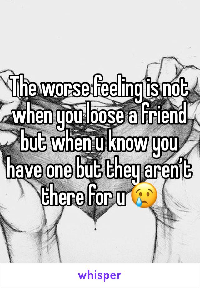 The worse feeling is not when you loose a friend but when u know you have one but they aren’t there for u 😢