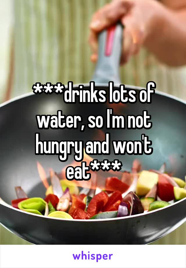 ***drinks lots of water, so I'm not hungry and won't eat***