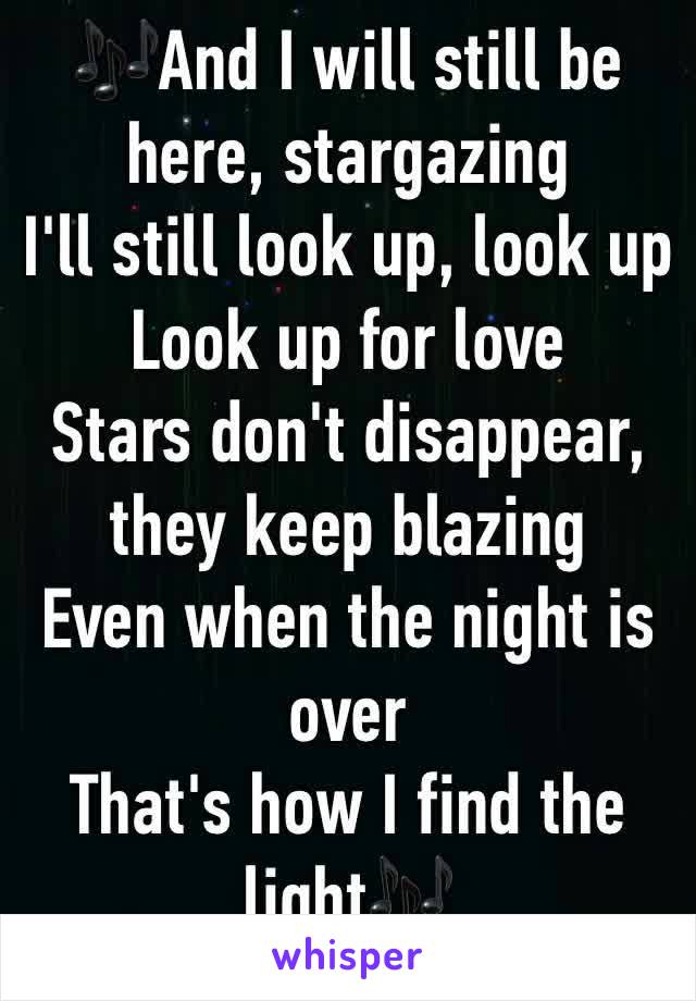 🎶And I will still be here, stargazing
I'll still look up, look up
Look up for love
Stars don't disappear, they keep blazing
Even when the night is over
That's how I find the light🎶