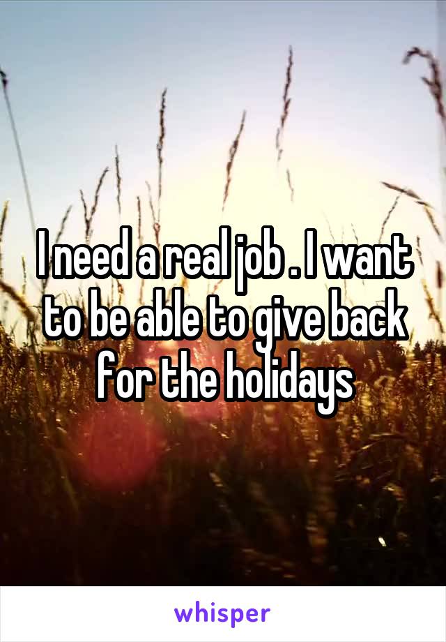 I need a real job . I want to be able to give back for the holidays