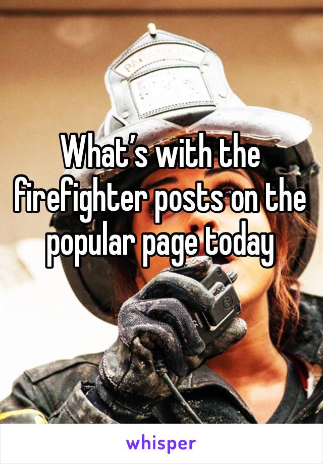 What’s with the firefighter posts on the popular page today 