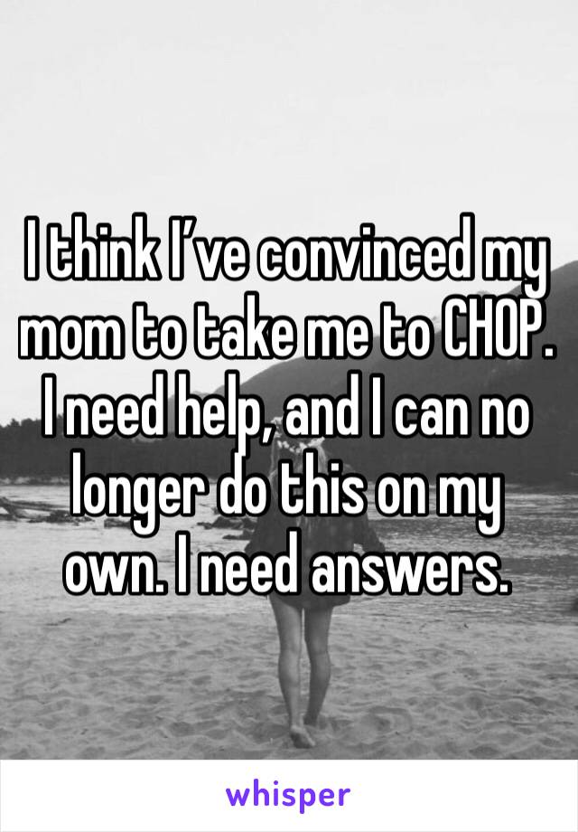 I think I’ve convinced my mom to take me to CHOP. I need help, and I can no longer do this on my own. I need answers. 