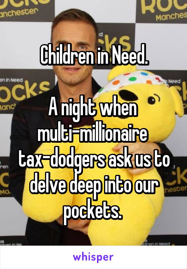 Children in Need.

A night when 
multi-millionaire 
tax-dodgers ask us to delve deep into our pockets. 
