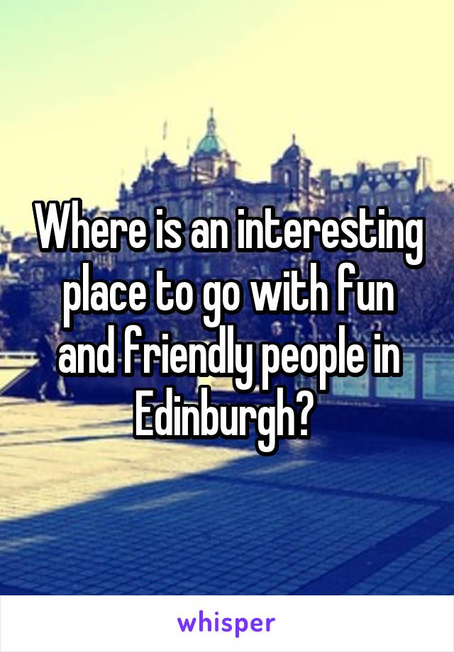 Where is an interesting place to go with fun and friendly people in Edinburgh? 