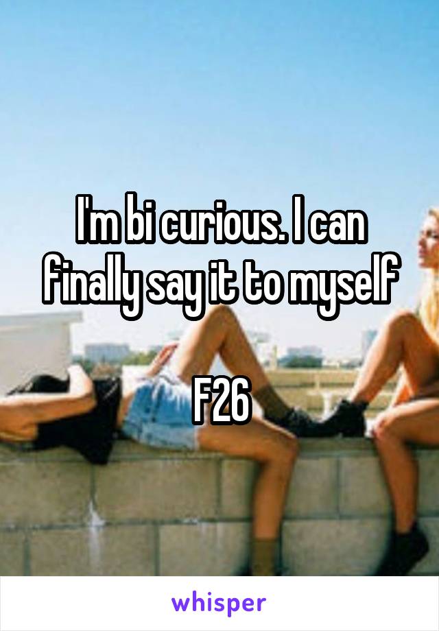 I'm bi curious. I can finally say it to myself

F26