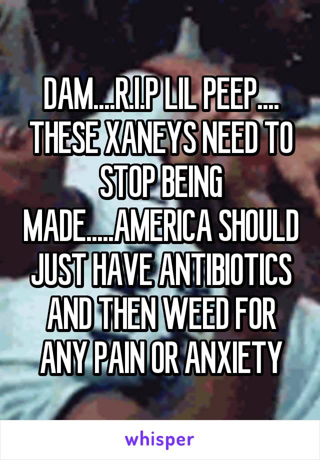 DAM....R.I.P LIL PEEP....
THESE XANEYS NEED TO STOP BEING MADE.....AMERICA SHOULD JUST HAVE ANTIBIOTICS AND THEN WEED FOR ANY PAIN OR ANXIETY