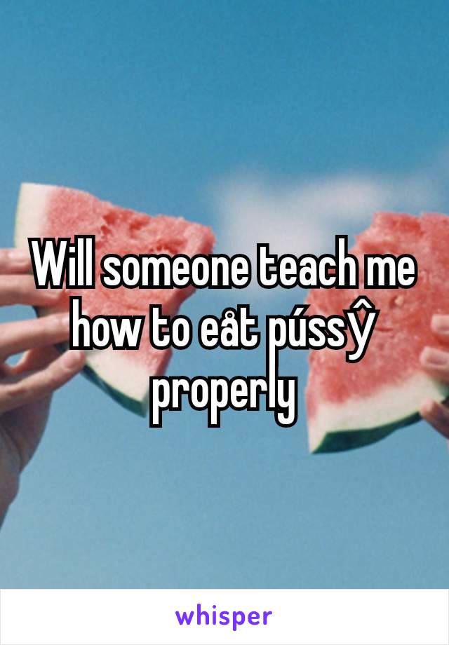 Will someone teach me how to eåt pússŷ properly