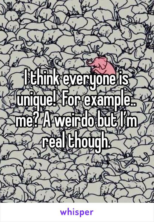 I think everyone is unique!  For example.. me? A weirdo but I’m real though.