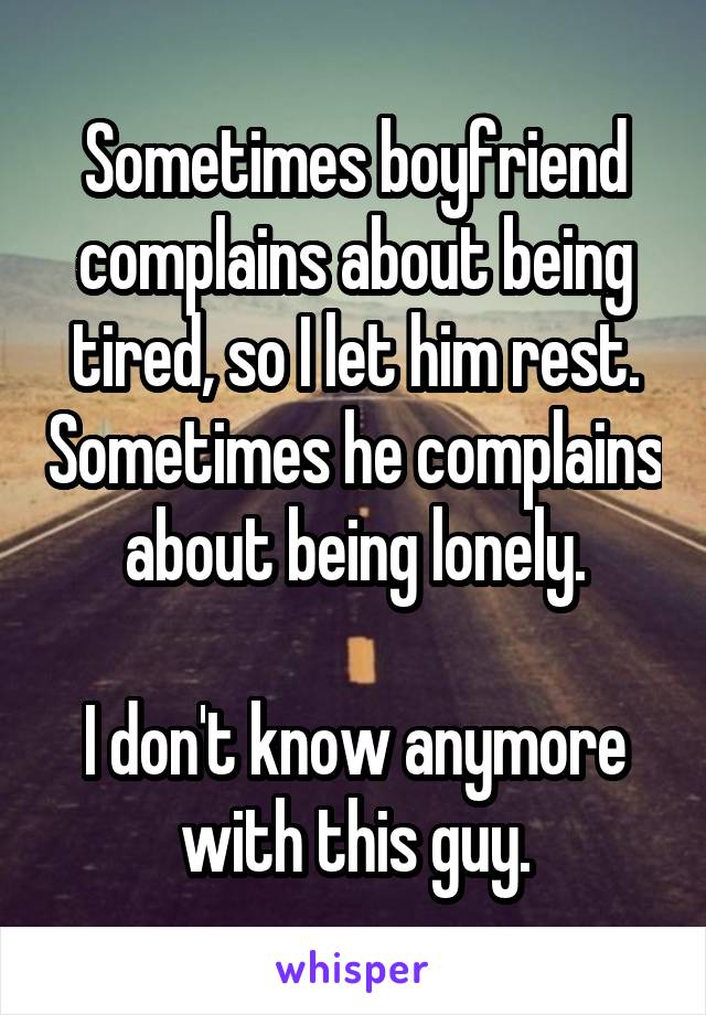 Sometimes boyfriend complains about being tired, so I let him rest. Sometimes he complains about being lonely.

I don't know anymore with this guy.