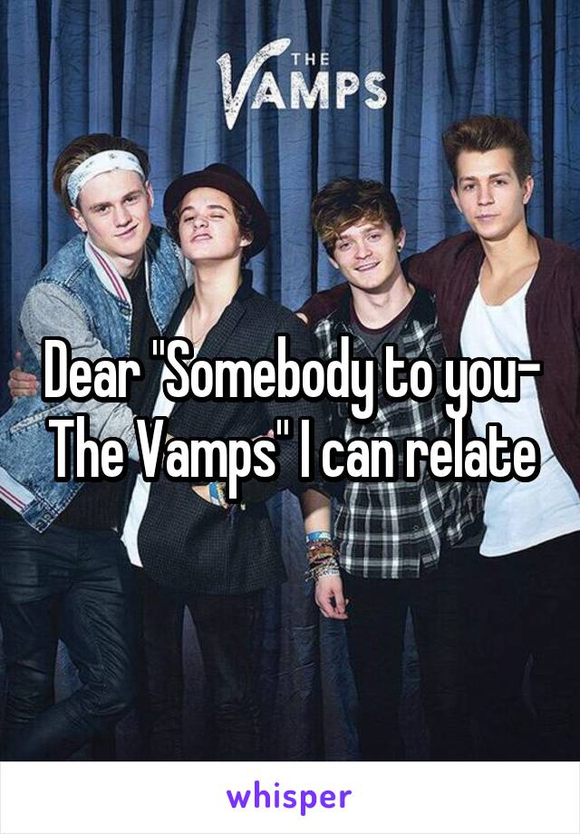 Dear "Somebody to you- The Vamps" I can relate