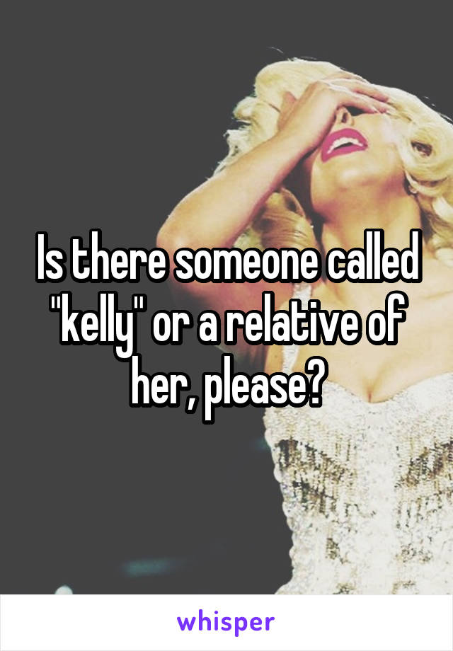 Is there someone called "kelly" or a relative of her, please?
