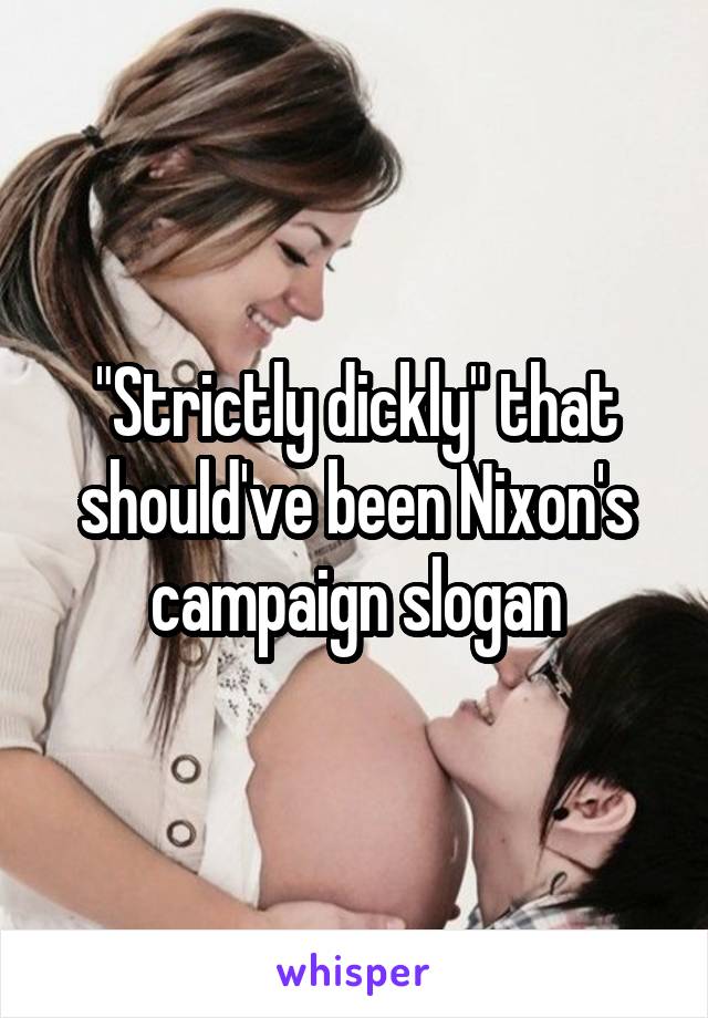 "Strictly dickly" that should've been Nixon's campaign slogan