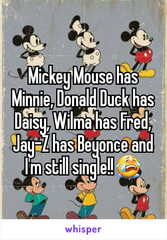 Mickey Mouse has Minnie, Donald Duck has Daisy, Wilma has Fred, Jay-Z has Beyonce and I'm still single!!😭