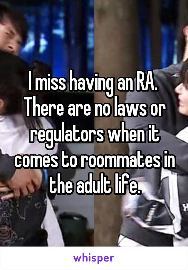 I miss having an RA.  There are no laws or regulators when it comes to roommates in the adult life.