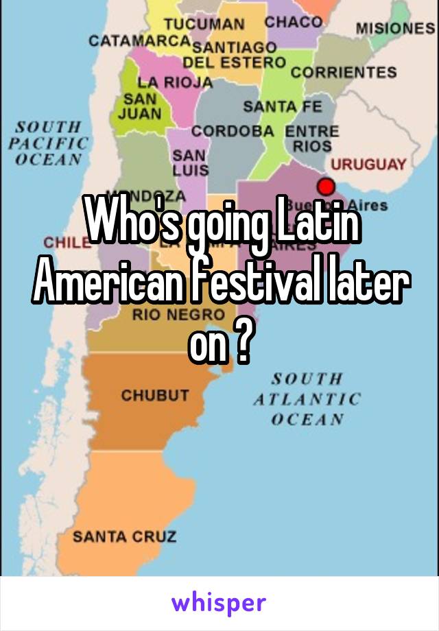 Who's going Latin American festival later on ?
