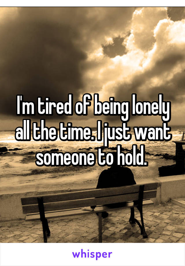I'm tired of being lonely all the time. I just want someone to hold. 
