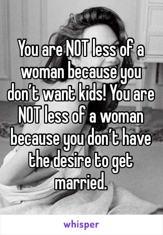 You are NOT less of a woman because you don’t want kids! You are NOT less of a woman because you don’t have the desire to get married. 