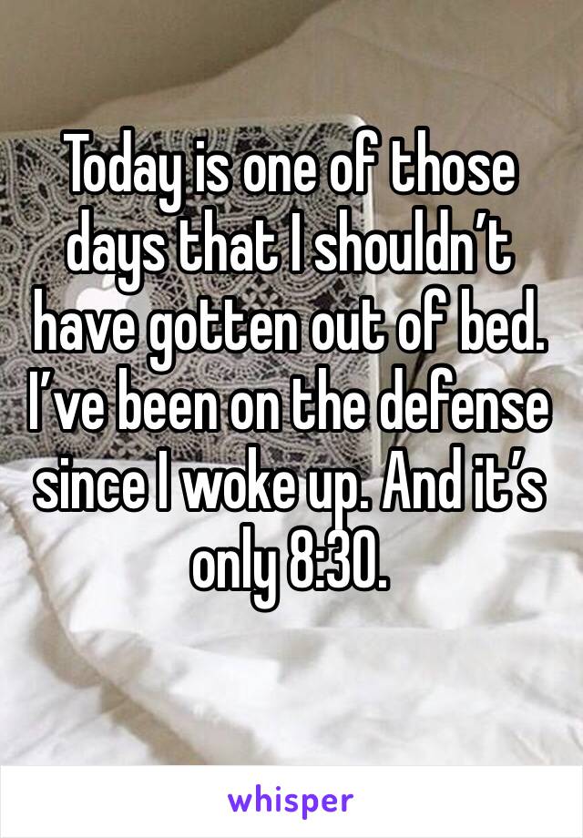 Today is one of those days that I shouldn’t have gotten out of bed. I’ve been on the defense since I woke up. And it’s only 8:30. 