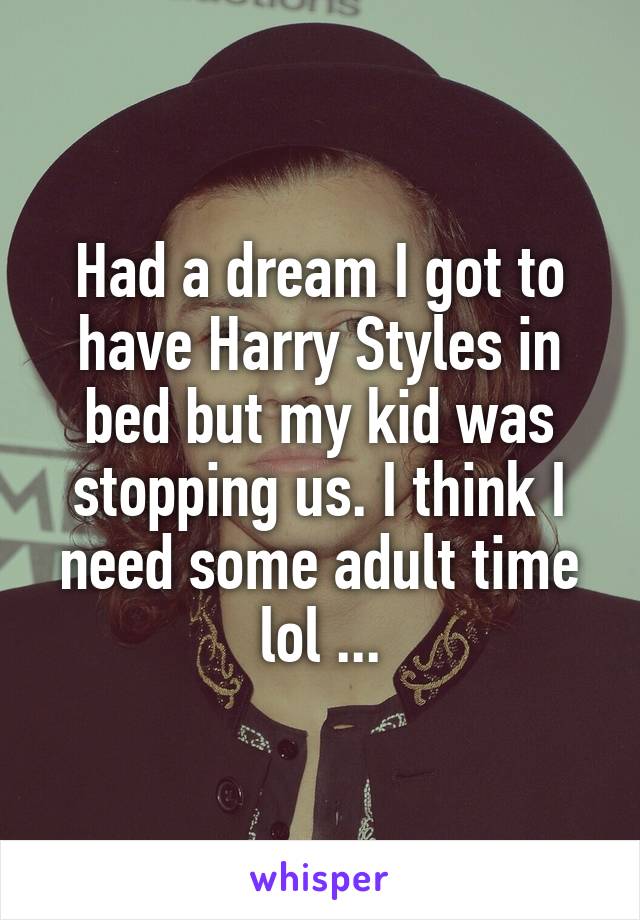 Had a dream I got to have Harry Styles in bed but my kid was stopping us. I think I need some adult time lol ...