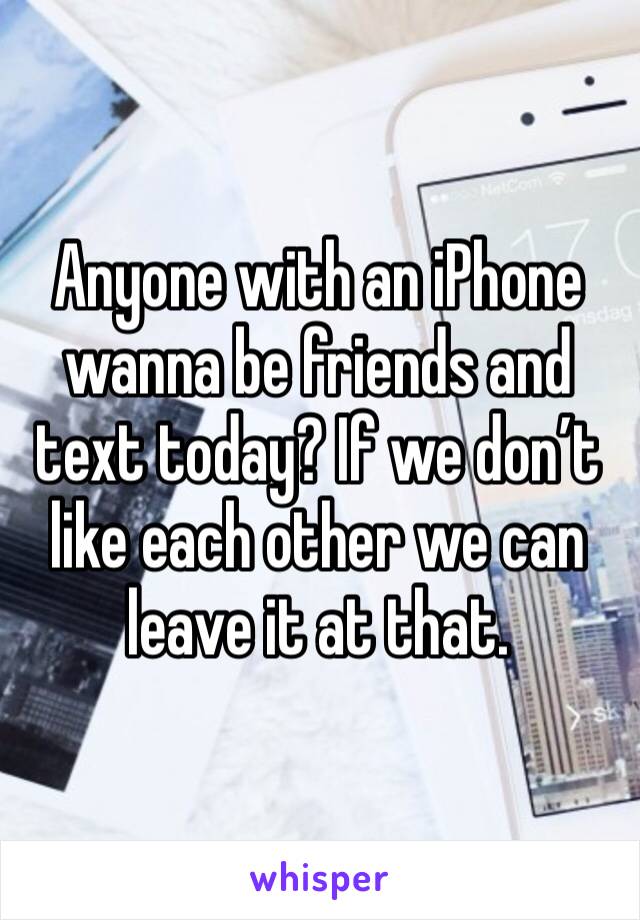 Anyone with an iPhone wanna be friends and text today? If we don’t like each other we can leave it at that.