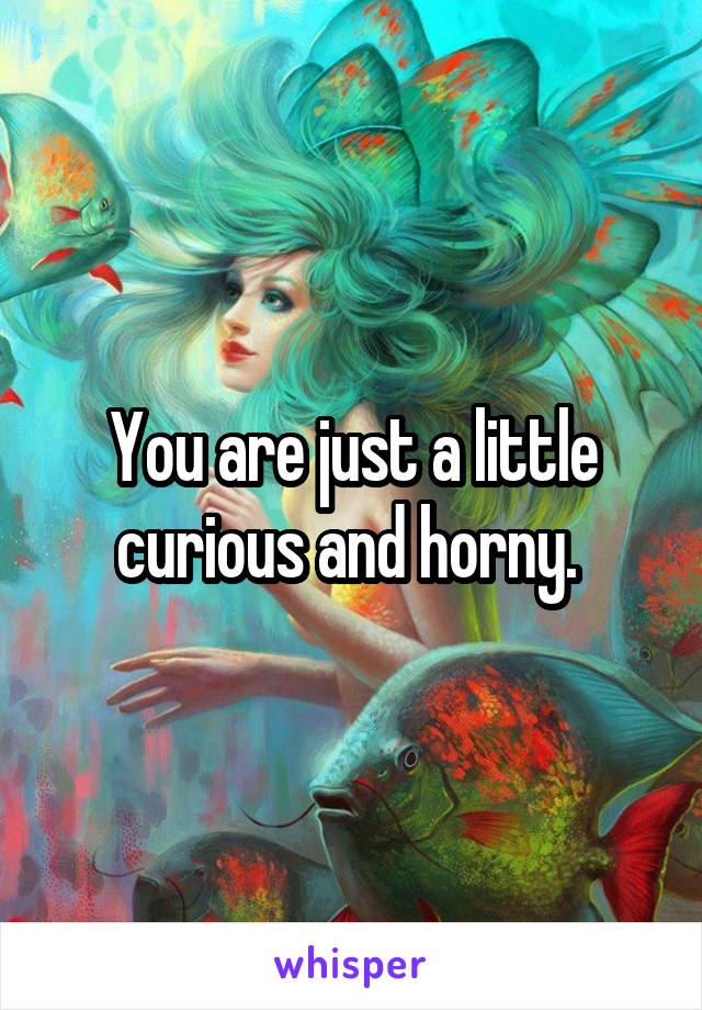 You are just a little curious and horny. 