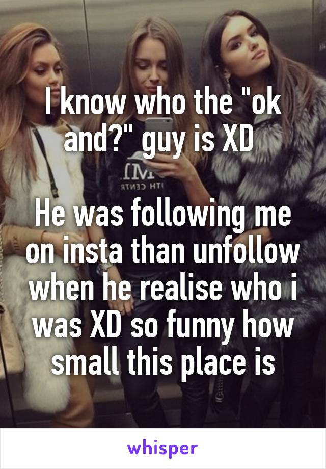 I know who the "ok and?" guy is XD 

He was following me on insta than unfollow when he realise who i was XD so funny how small this place is