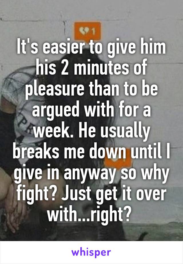 It's easier to give him his 2 minutes of pleasure than to be argued with for a week. He usually breaks me down until I give in anyway so why fight? Just get it over with...right? 