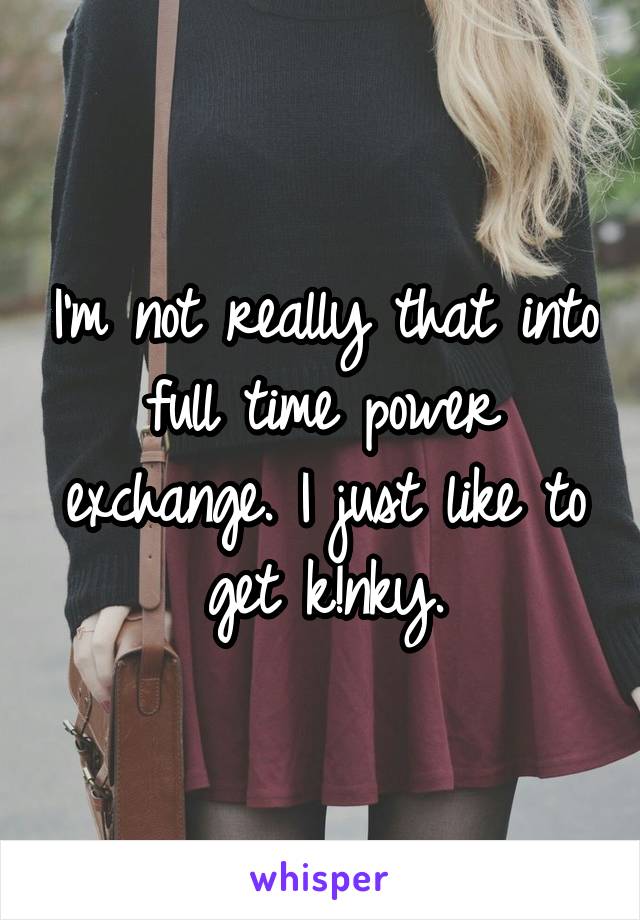 I'm not really that into full time power exchange. I just like to get k!nky.