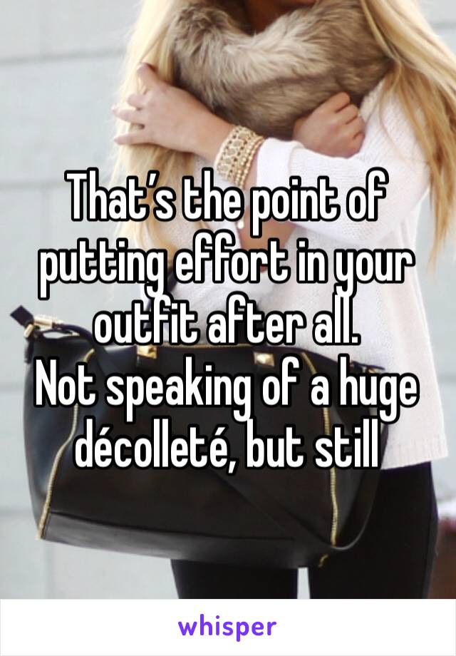 That’s the point of putting effort in your outfit after all.
Not speaking of a huge décolleté, but still