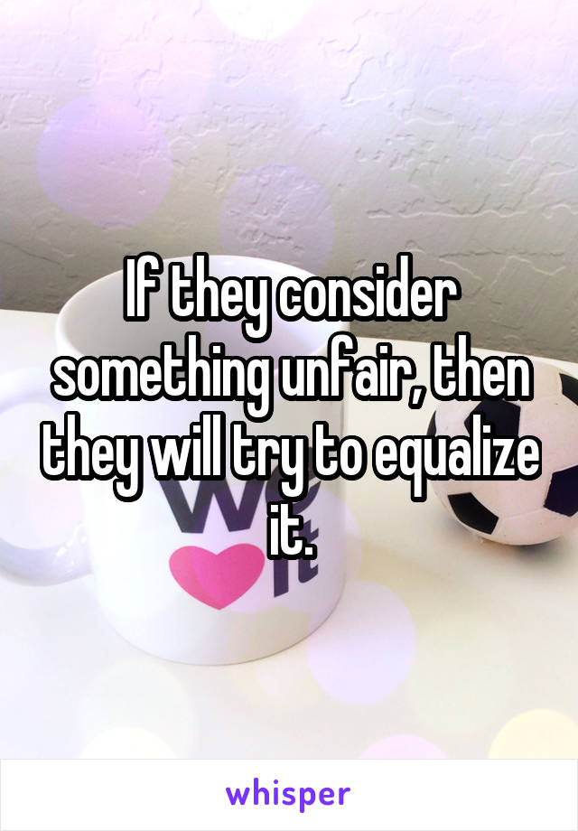 If they consider something unfair, then they will try to equalize it.