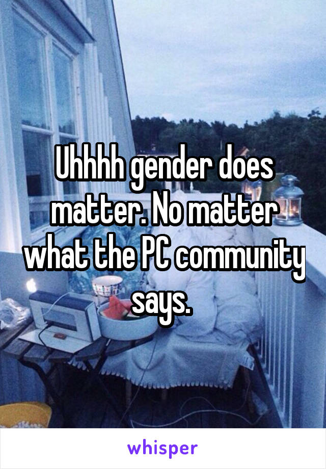 Uhhhh gender does matter. No matter what the PC community says. 