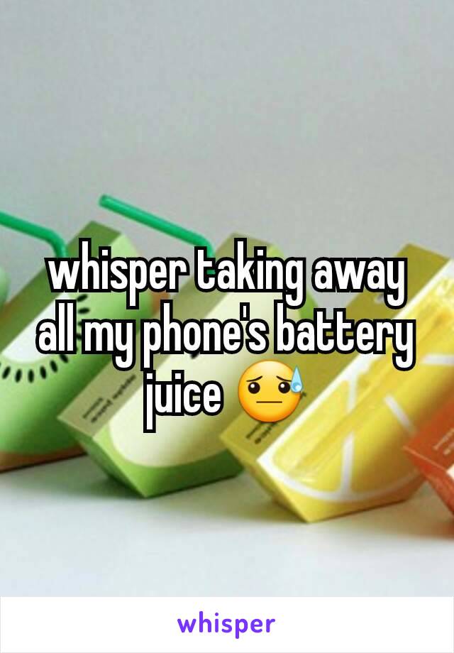 whisper taking away all my phone's battery juice 😓