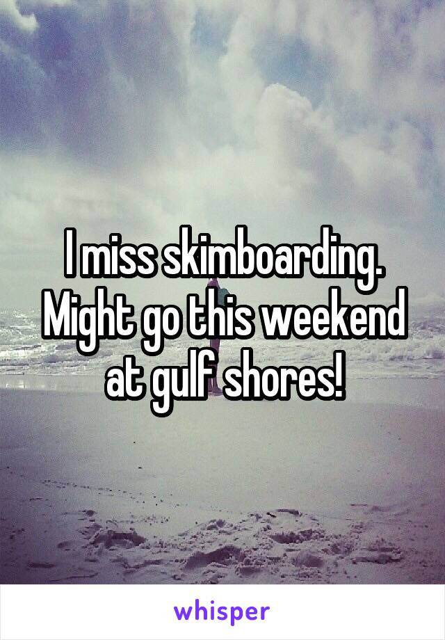 I miss skimboarding.
Might go this weekend at gulf shores!