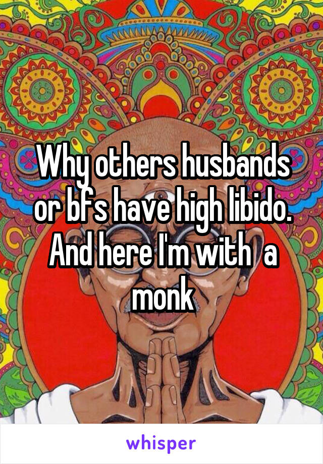 Why others husbands or bfs have high libido. And here I'm with  a monk